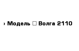  › Модель ­ Волга 2110